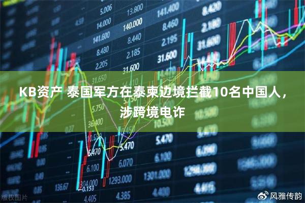 KB资产 泰国军方在泰柬边境拦截10名中国人，涉跨境电诈