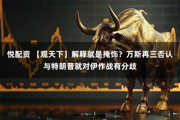 悦配资 【观天下】解释就是掩饰？万斯再三否认与特朗普就对伊作战有分歧