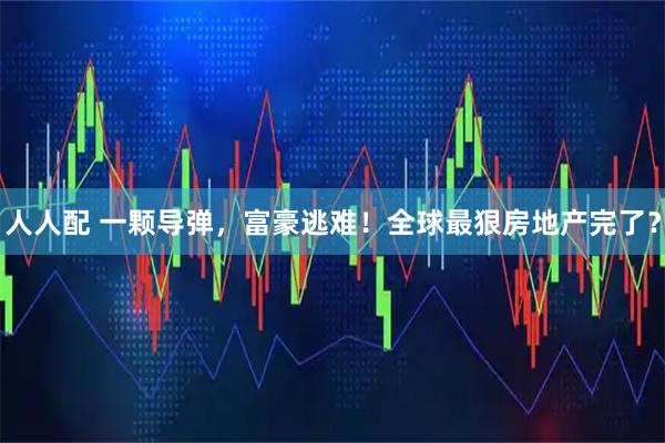 人人配 一颗导弹，富豪逃难！全球最狠房地产完了？