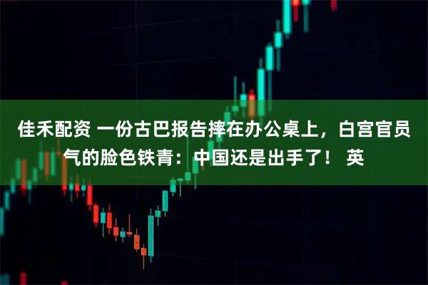 佳禾配资 一份古巴报告摔在办公桌上，白宫官员气的脸色铁青：中国还是出手了！ 英