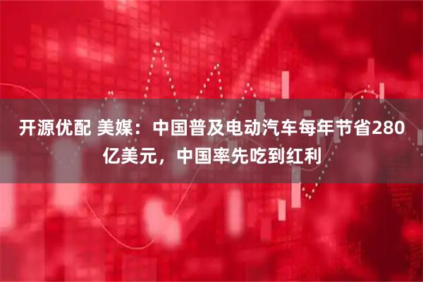 开源优配 美媒：中国普及电动汽车每年节省280亿美元，中国率先吃到红利