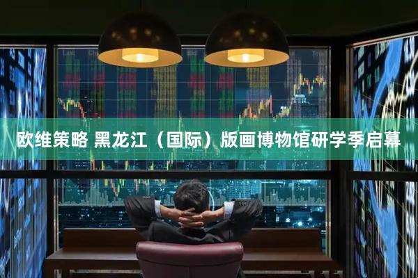欧维策略 黑龙江（国际）版画博物馆研学季启幕