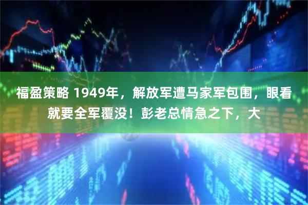 福盈策略 1949年，解放军遭马家军包围，眼看就要全军覆没！彭老总情急之下，大
