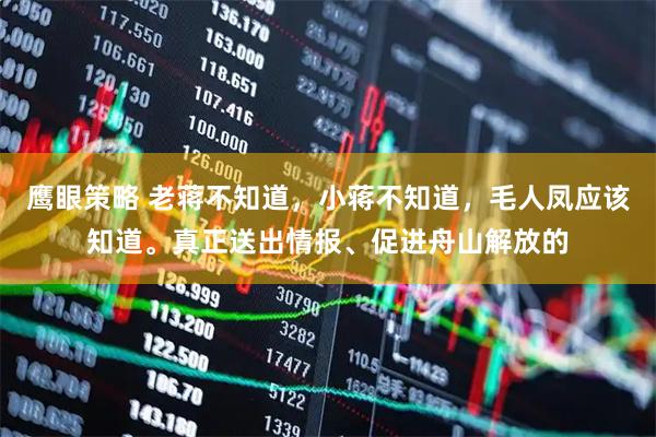 鹰眼策略 老蒋不知道，小蒋不知道，毛人凤应该知道。真正送出情报、促进舟山解放的
