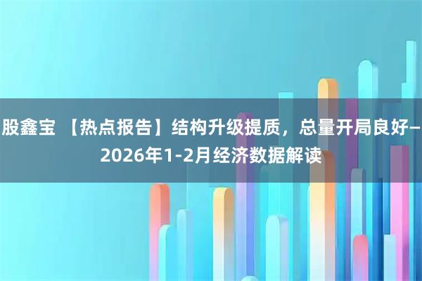 股鑫宝 【热点报告】结构升级提质，总量开局良好—2026年1-2月经济数据解读