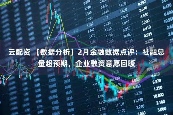 云配资 【数据分析】2月金融数据点评：社融总量超预期，企业融资意愿回暖