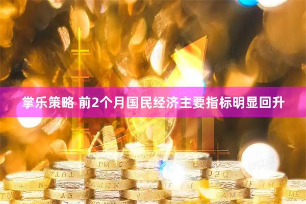 掌乐策略 前2个月国民经济主要指标明显回升