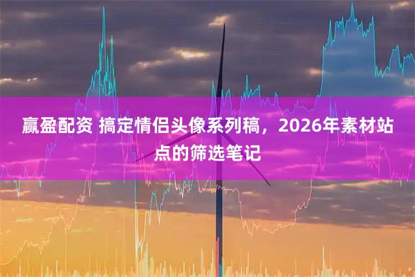 赢盈配资 搞定情侣头像系列稿，2026年素材站点的筛选笔记