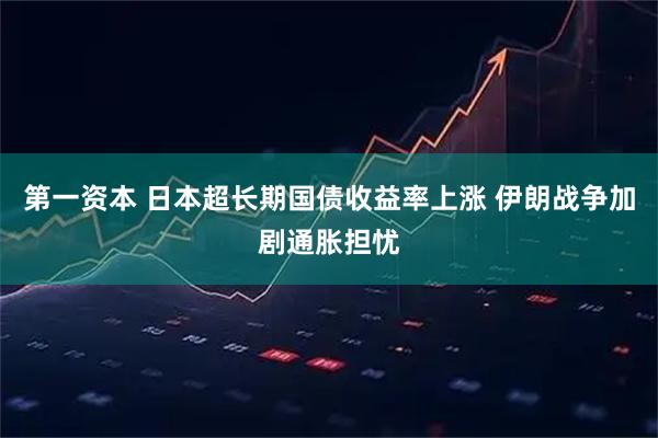 第一资本 日本超长期国债收益率上涨 伊朗战争加剧通胀担忧