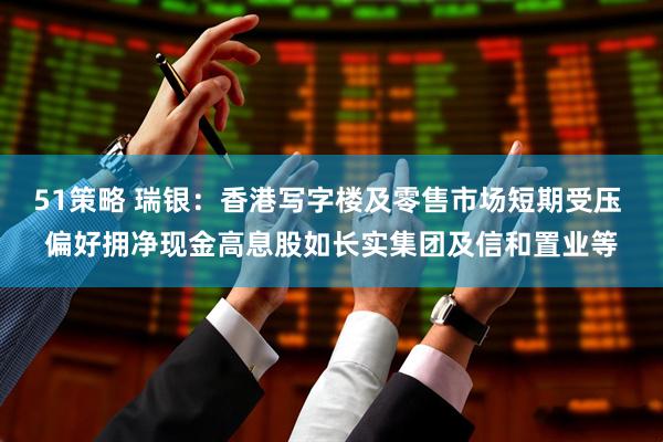 51策略 瑞银：香港写字楼及零售市场短期受压 偏好拥净现金高息股如长实集团及信和置业等