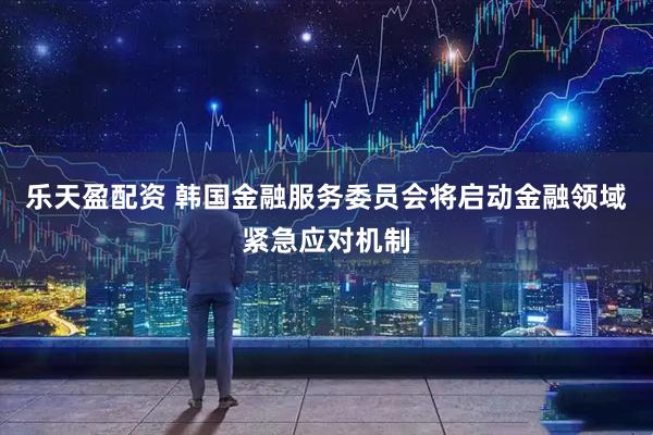 乐天盈配资 韩国金融服务委员会将启动金融领域紧急应对机制