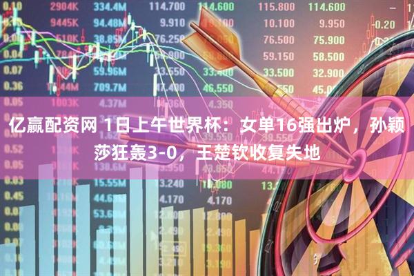亿赢配资网 1日上午世界杯：女单16强出炉，孙颖莎狂轰3-0，王楚钦收复失地