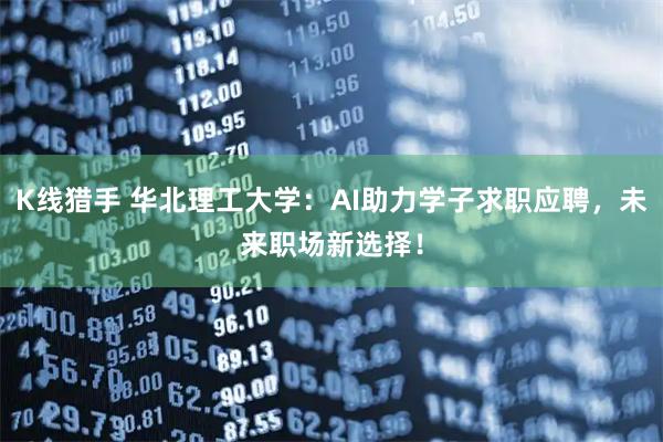 K线猎手 华北理工大学：AI助力学子求职应聘，未来职场新选择！