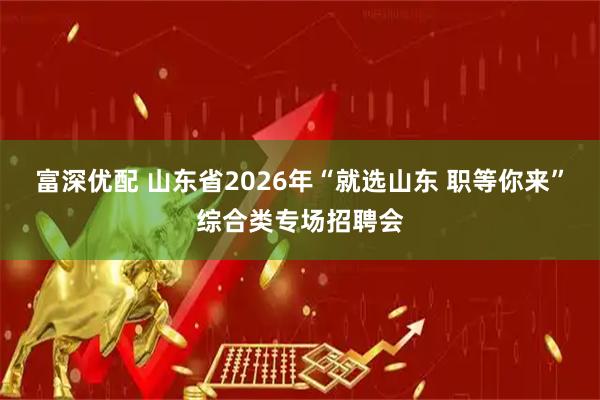 富深优配 山东省2026年“就选山东 职等你来”综合类专场招聘会