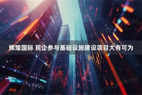 辉煌国际 民企参与基础设施建设项目大有可为