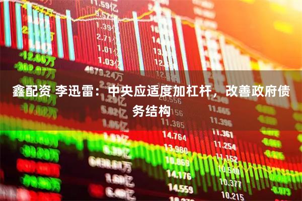 鑫配资 李迅雷：中央应适度加杠杆，改善政府债务结构