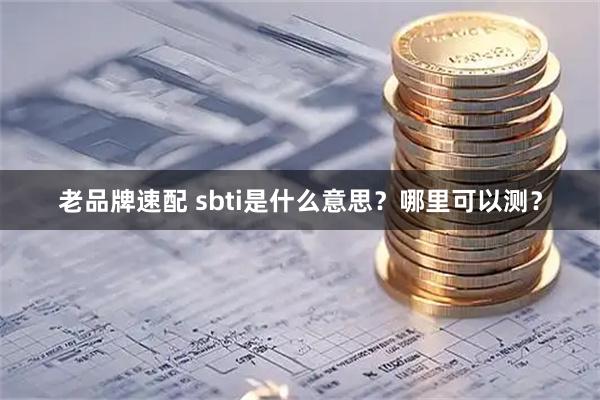 老品牌速配 sbti是什么意思?哪里可以测?