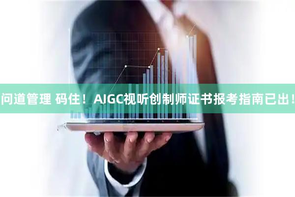 问道管理 码住！AIGC视听创制师证书报考指南已出！