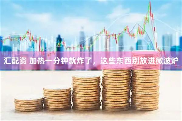 汇配资 加热一分钟就炸了，这些东西别放进微波炉