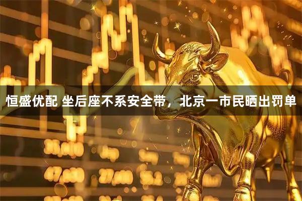 恒盛优配 坐后座不系安全带，北京一市民晒出罚单