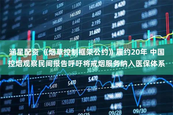 涵星配资 《烟草控制框架公约》履约20年 中国控烟观察民间报告呼吁将戒烟服务纳入医保体系