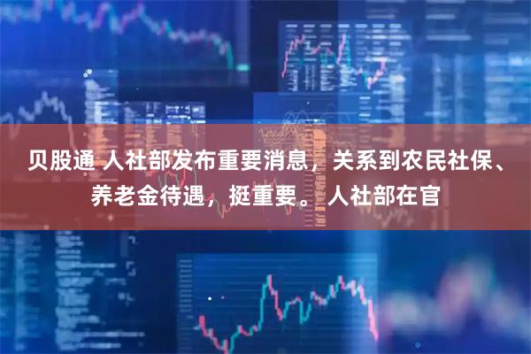 贝股通 人社部发布重要消息，关系到农民社保、养老金待遇，挺重要。 人社部在官