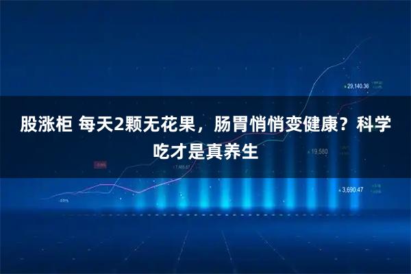 股涨柜 每天2颗无花果，肠胃悄悄变健康？科学吃才是真养生