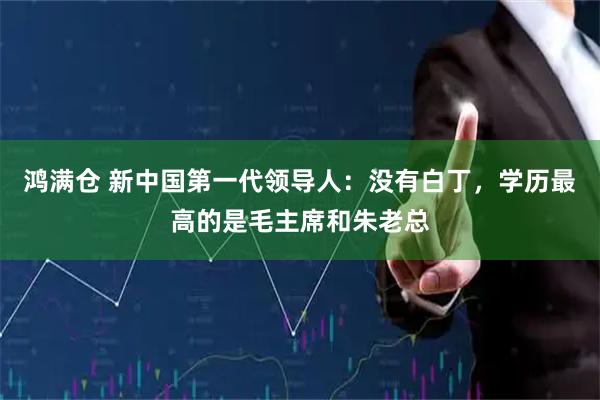 鸿满仓 新中国第一代领导人：没有白丁，学历最高的是毛主席和朱老总