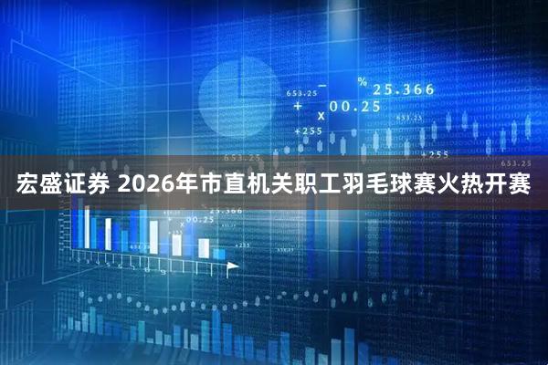宏盛证券 2026年市直机关职工羽毛球赛火热开赛