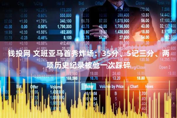 钱投网 文班亚马首秀炸场：35分、5记三分、两项历史纪录被他一次踩碎