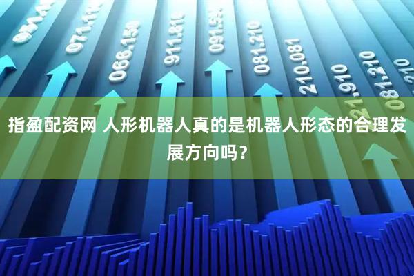 指盈配资网 人形机器人真的是机器人形态的合理发展方向吗？