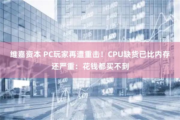 维嘉资本 PC玩家再遭重击！CPU缺货已比内存还严重：花钱都买不到