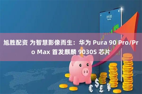 旭胜配资 为智慧影像而生：华为 Pura 90 Pro/Pro Max 首发麒麟 9030S 芯片