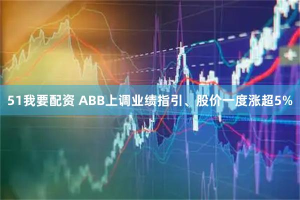 51我要配资 ABB上调业绩指引、股价一度涨超5%