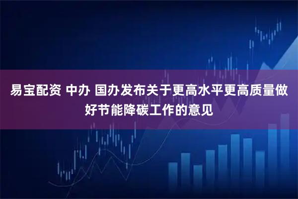 易宝配资 中办 国办发布关于更高水平更高质量做好节能降碳工作的意见