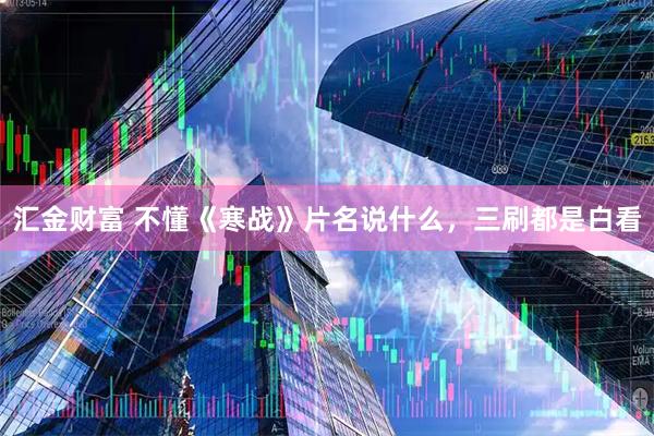 汇金财富 不懂《寒战》片名说什么，三刷都是白看