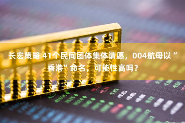长宏策略 41个民间团体集体请愿，004航母以“香港”命名，可能性高吗？