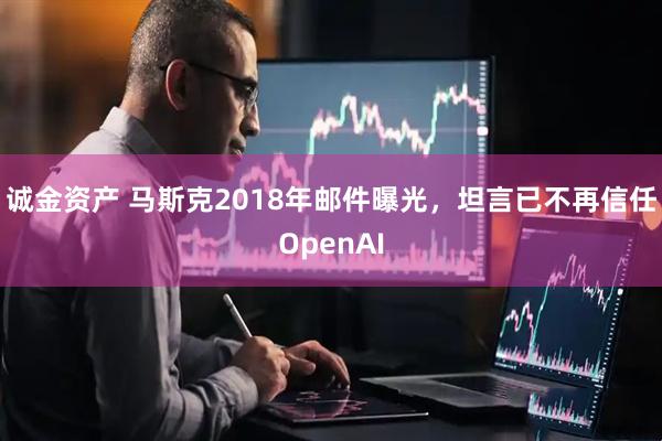 诚金资产 马斯克2018年邮件曝光，坦言已不再信任OpenAI