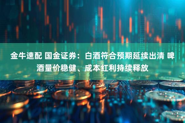 金牛速配 国金证券：白酒符合预期延续出清 啤酒量价稳健、成本红利持续释放