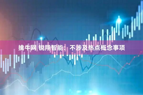 擒牛网 锐翔智能：不涉及热点概念事项