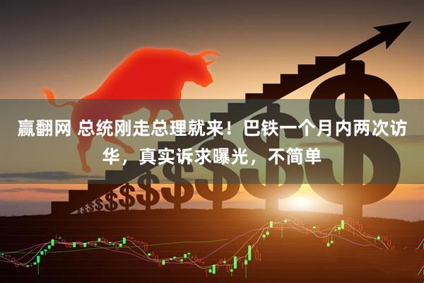赢翻网 总统刚走总理就来！巴铁一个月内两次访华，真实诉求曝光，不简单