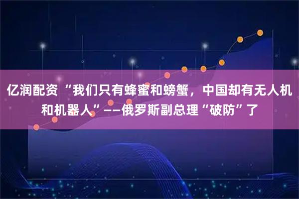亿润配资 “我们只有蜂蜜和螃蟹，中国却有无人机和机器人”——俄罗斯副总理“破防”了