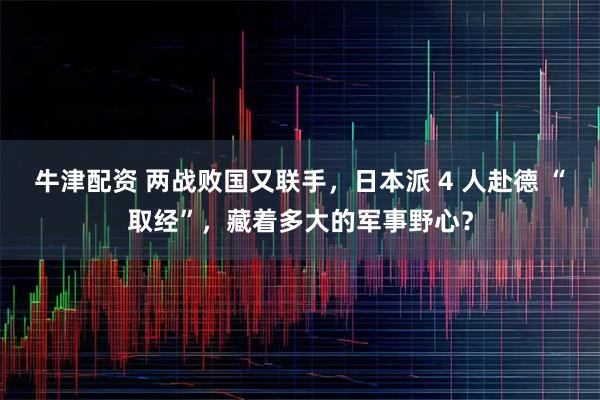 牛津配资 两战败国又联手，日本派 4 人赴德 “取经”，藏着多大的军事野心？