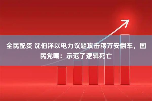 全民配资 沈伯洋以电力议题攻击蒋万安翻车，国民党嘲：示范了逻辑死亡