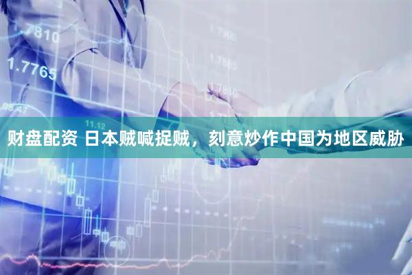 财盘配资 日本贼喊捉贼，刻意炒作中国为地区威胁