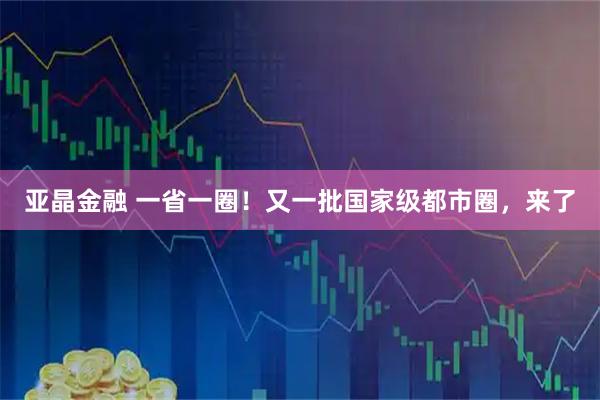 亚晶金融 一省一圈！又一批国家级都市圈，来了