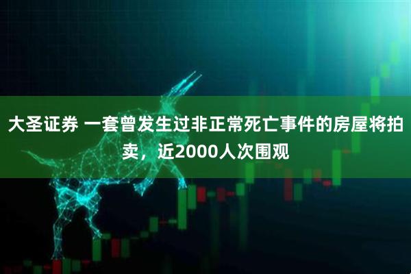 大圣证券 一套曾发生过非正常死亡事件的房屋将拍卖，近2000人次围观
