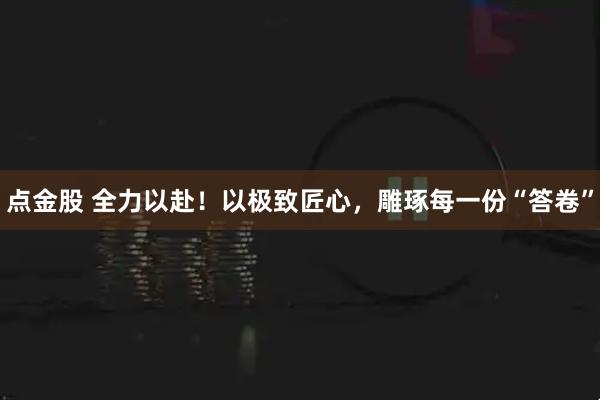 点金股 全力以赴！以极致匠心，雕琢每一份“答卷”