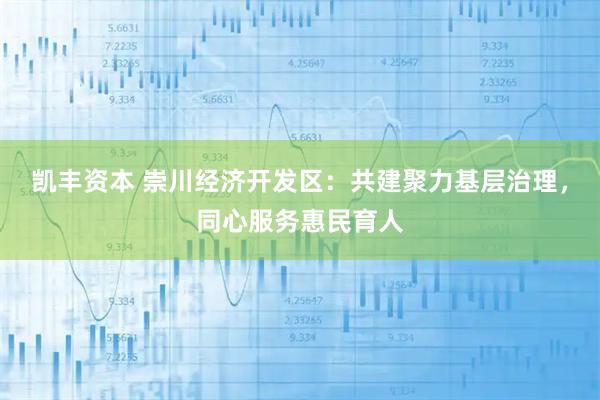 凯丰资本 崇川经济开发区：共建聚力基层治理，同心服务惠民育人