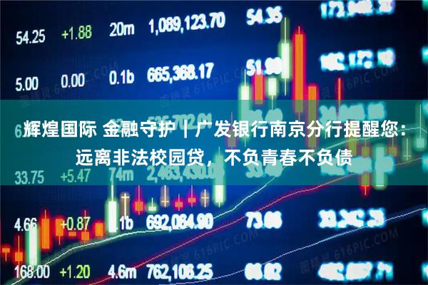 辉煌国际 金融守护｜广发银行南京分行提醒您：远离非法校园贷，不负青春不负债